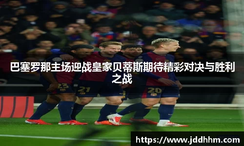 巴塞罗那主场迎战皇家贝蒂斯期待精彩对决与胜利之战