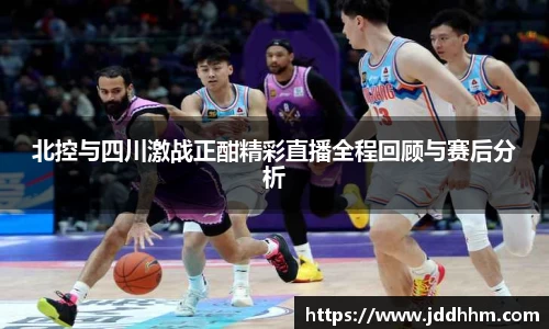 北控与四川激战正酣精彩直播全程回顾与赛后分析
